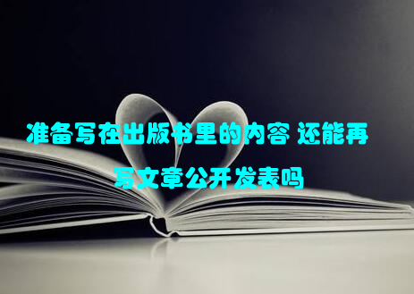准备写在出版书里的内容 还能再写文章公开发表吗