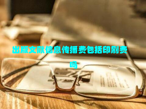 出版文献信息传播费包括印刷费吗