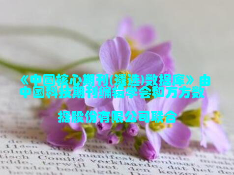 《中国核心期刊(遴选)数据库》由中国科技期刊编辑学会和万方数据股份有限公司联合