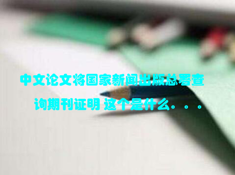 中文论文将国家新闻出版总署查询期刊证明 这个是什么。。。