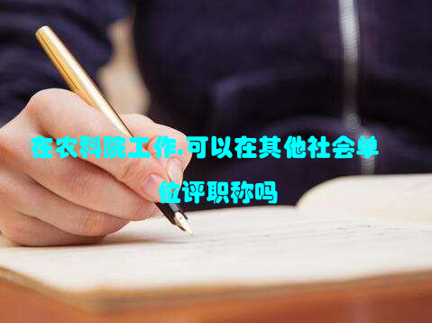 在农科院工作,可以在其他社会单位评职称吗