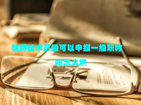 教师技术员级可以申报一级职称吗怎么填