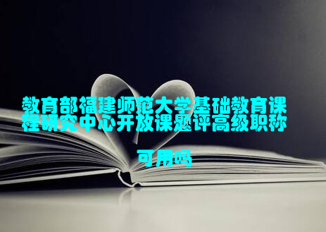 教育部福建师范大学基础教育课程研究中心开放课题评高级职称可用吗