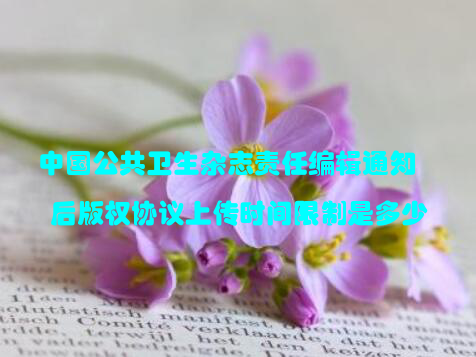 中国公共卫生杂志责任编辑通知后版权协议上传时间限制是多少