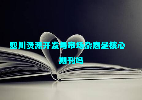 四川资源开发与市场杂志是核心期刊吗
