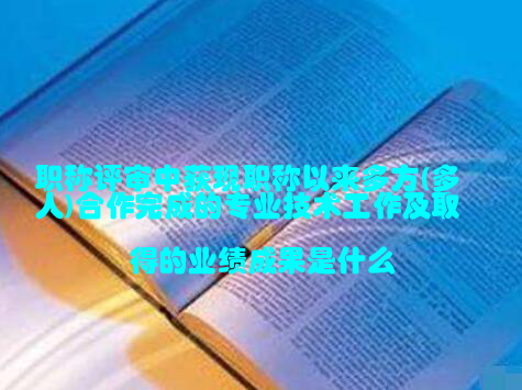 职称评审中获现职称以来多方(多人)合作完成的专业技术工作及取得的业绩成果是什么