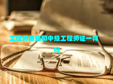 工程师助理和中级工程师证一样吗