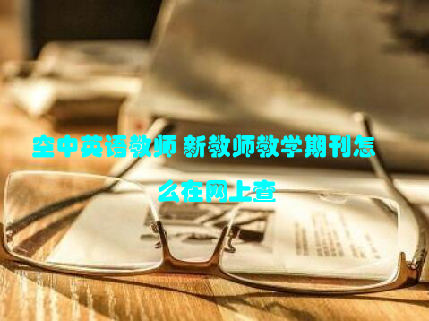 空中英语教师 新教师教学期刊怎么在网上查
