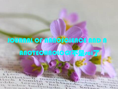 JOURNAL OF NANOSCIENCE AND NANOTECHNOLOGY不是sci了