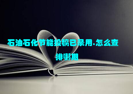石油石化节能投稿已录用,怎么查排哪期