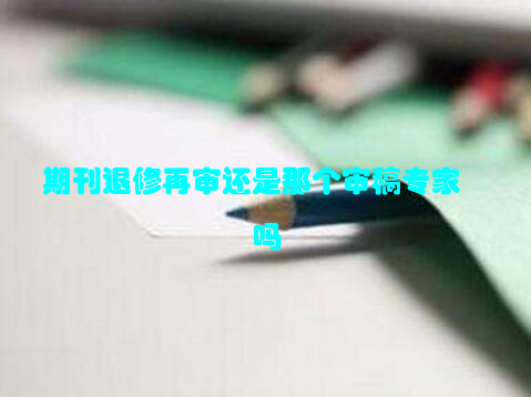 期刊退修再审还是那个审稿专家吗