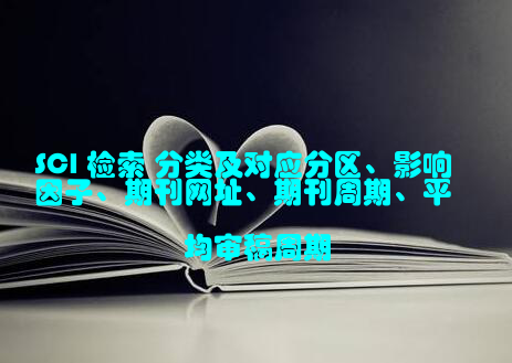 SCI 检索 分类及对应分区、影响因子、期刊网址、期刊周期、平均审稿周期