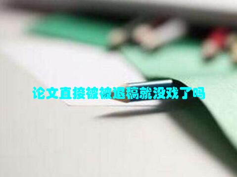 论文直接被被退稿就没戏了吗